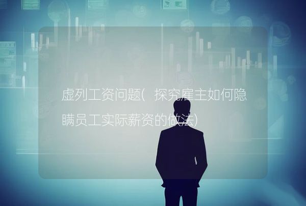 虛列工資問題(探究雇主如何隱瞞員工實際薪資的做法)