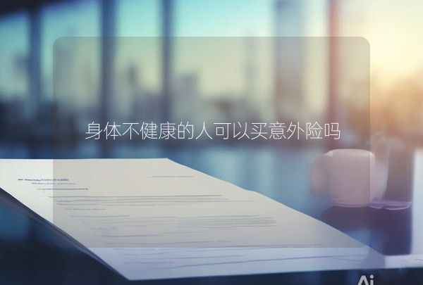 身體不健康的人可以買意外險嗎,第1張