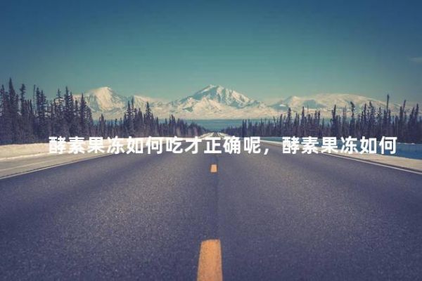 酵素果凍如何吃才正確呢，酵素果凍如何吃才正確呢