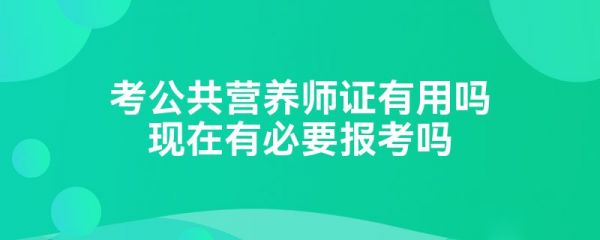 考公共营养师证有用吗现在有必要报考吗