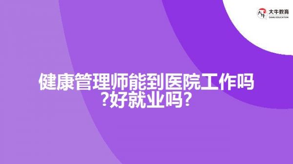 健康管理师能到医院工作吗?好就业吗?