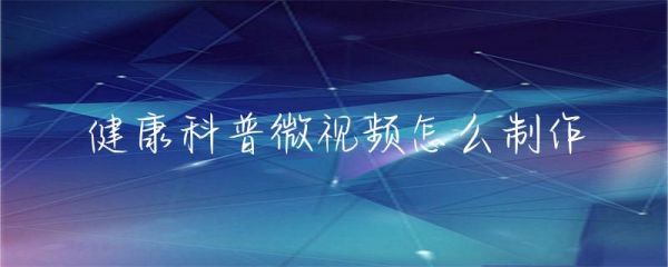 健康科普微視頻怎么制作-第1張圖片-彗行科普