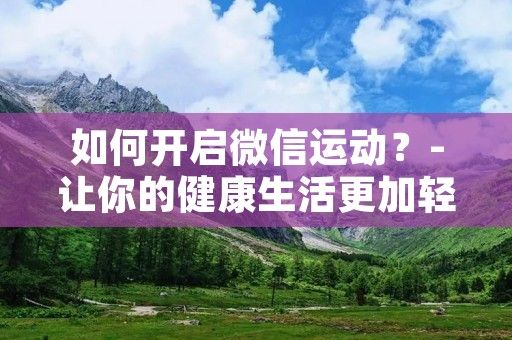 如何開啟微信運(yùn)動(dòng)？-讓你的健康生活更加輕松