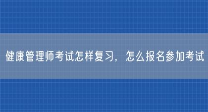 健康管理師考試怎樣復(fù)習(xí)，怎么報名參加考試(圖1)
