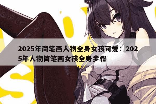 2025年簡(jiǎn)筆畫(huà)人物全身女孩可愛(ài)：2025年人物簡(jiǎn)筆畫(huà)女孩全身步驟
