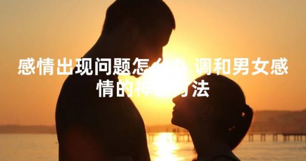 感情出現(xiàn)問題怎么辦 調(diào)和男女感情的神秘方法