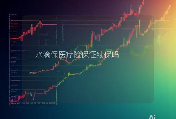 水滴保醫(yī)療險(xiǎn)保證續(xù)保嗎