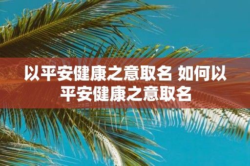 以平安健康之意取名 如何以平安健康之意取名