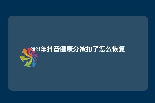 2024年抖音健康分被扣了怎么恢復(fù)