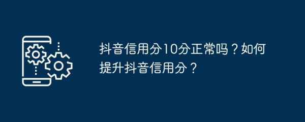 抖音信用分10分正常吗？如何提升抖音信用分？