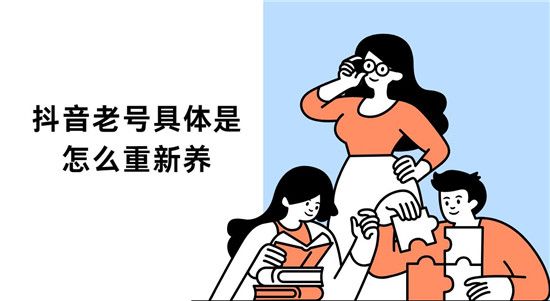 抖音老號具體是怎么重新養(yǎng)