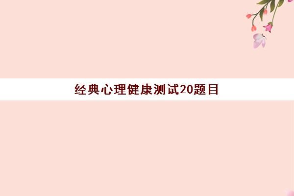经典心理健康测试20题目(心理健康测试题目及答案300道)