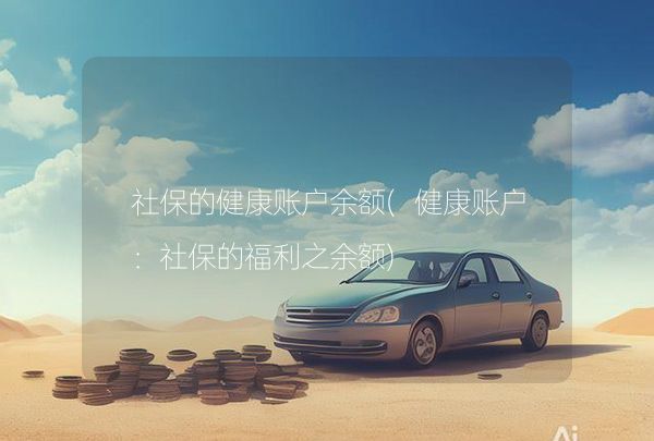 社保的健康賬戶(hù)余額(健康賬戶(hù)：社保的福利之余額),第1張