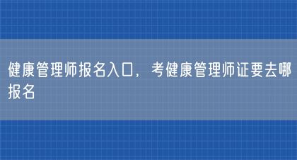 健康管理师报名入口，考健康管理师证要去哪报名(图1)
