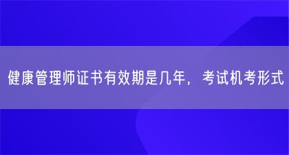健康管理師證書有效期是幾年，考試機(jī)考形式(圖1)