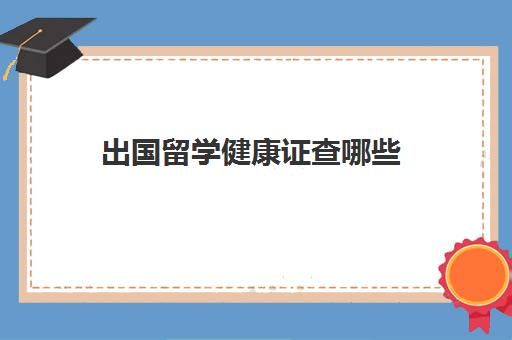 出國(guó)留學(xué)健康證查哪些(國(guó)際健康證明檢查哪些項(xiàng)目)