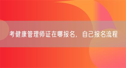 考健康管理師證在哪報(bào)名，自己報(bào)名流程(圖1)