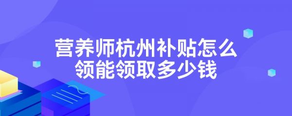營養(yǎng)師杭州補(bǔ)貼怎么領(lǐng)能領(lǐng)取多少錢