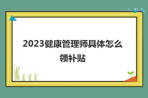 2023健康管理師具體怎么領補貼(健康管理師補貼標準：)