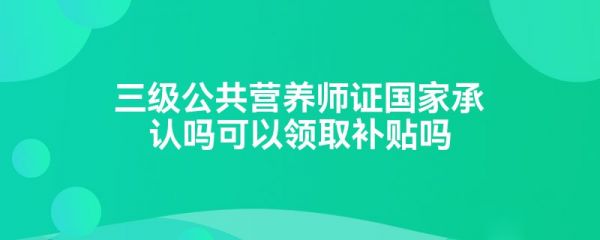 三級公共營養(yǎng)師證國家承認嗎可以領(lǐng)取補貼嗎