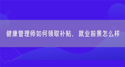健康管理師如何領取補貼，就業(yè)前景怎么樣(圖1)