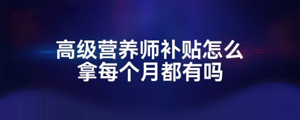 高級營養(yǎng)師補(bǔ)貼怎么拿每個(gè)月都有嗎