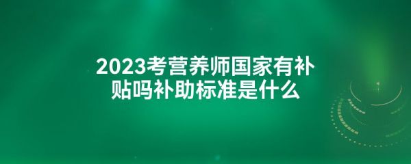 2023考營養(yǎng)師國家有補貼嗎補助標準是什么
