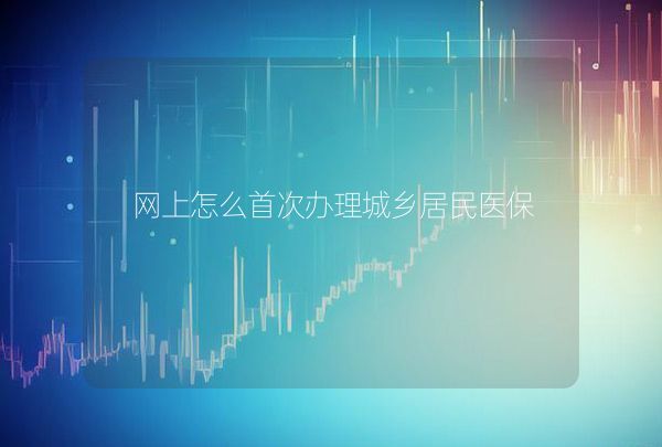 網(wǎng)上怎么首次辦理城鄉(xiāng)居民醫(yī)保