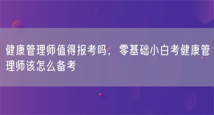 健康管理師值得報考嗎，零基礎(chǔ)小白考健康管理師該怎么備考(圖1)