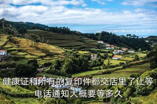 健康證和所有的復(fù)印件都交店里了讓等電話通知大概要等多久