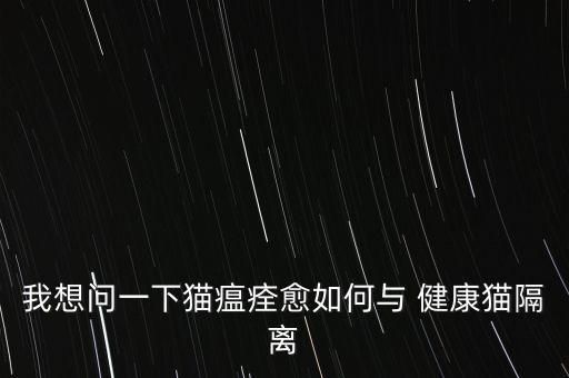 我想問一下貓瘟痊愈如何與 健康貓隔離