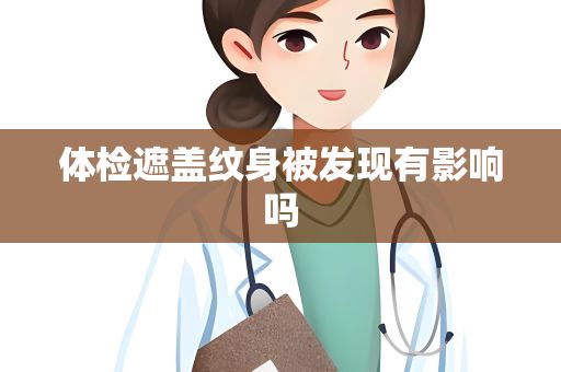 體檢遮蓋紋身被發(fā)現(xiàn)有影響嗎