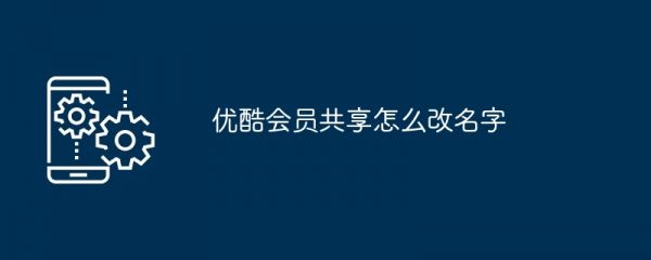 优酷会员共享怎么改名字
