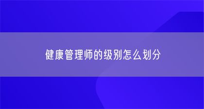 健康管理師的級(jí)別怎么劃分(圖1)