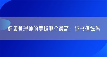 健康管理師的等級(jí)哪個(gè)最高，證書(shū)值錢(qián)嗎(圖1)