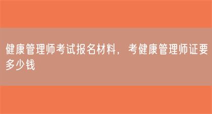 健康管理师考试报名材料，考健康管理师证要多少钱(图1)