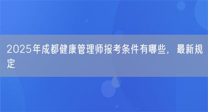 2025年成都健康管理师报考条件有哪些，最新规定(图1)