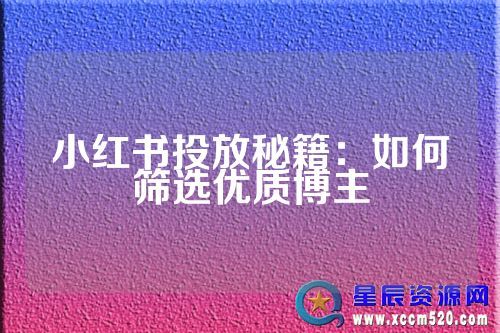 小紅書投放秘籍：如何篩選優(yōu)質博主-第1張圖片-星辰資源網-專注分享網絡精品資源平臺,免費軟件,活動線報,網站源碼,QQ技術,星辰教程網,小刀娛樂網