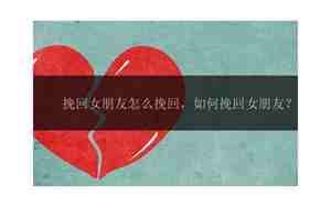 怎么做才能挽回女朋友，怎么做才能挽回女朋友的信息