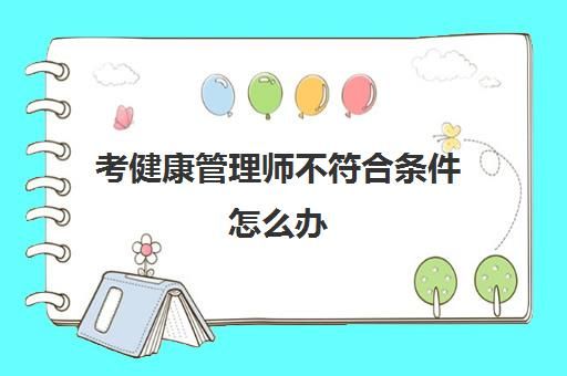 考健康管理師不符合條件怎么辦(考三級健康管理師的學(xué)歷要求)