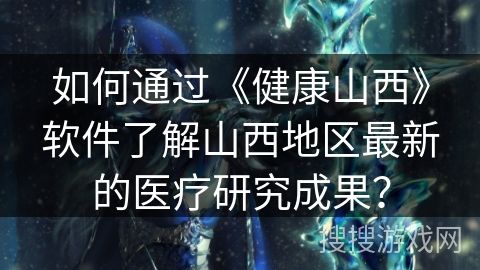 如何通过《健康山西》软件了解山西地区最新的医疗研究成果？