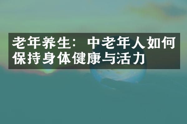 老年養(yǎng)生：中老年人如何保持身體健康與活力