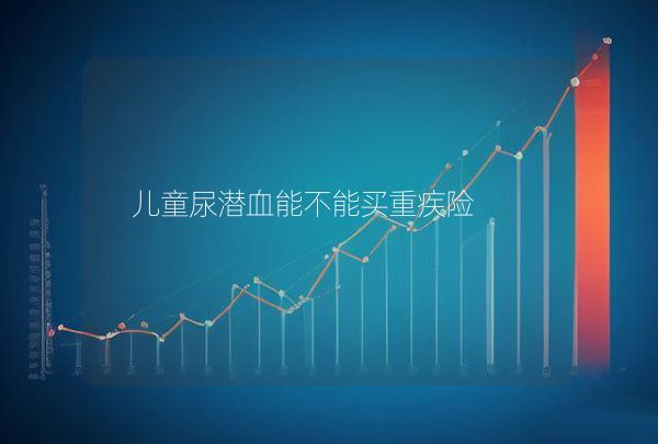 兒童尿潛血能不能買重疾險(xiǎn)