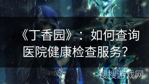 《丁香园》：如何查询医院健康检查服务？