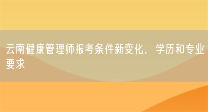 云南健康管理師報(bào)考條件新變化，學(xué)歷和專業(yè)要求(圖1)