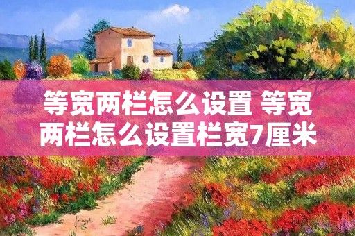 等宽两栏怎么设置 等宽两栏怎么设置栏宽7厘米