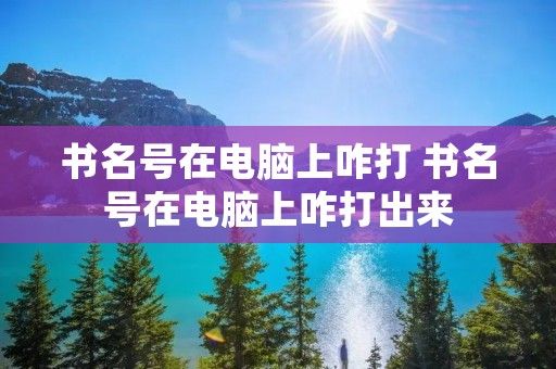 书名号在电脑上咋打 书名号在电脑上咋打出来
