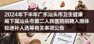 2024年下半年广东汕头市卫生健康局下属汕头市第二人民医院招聘入围体检递补人选等有关事项公告