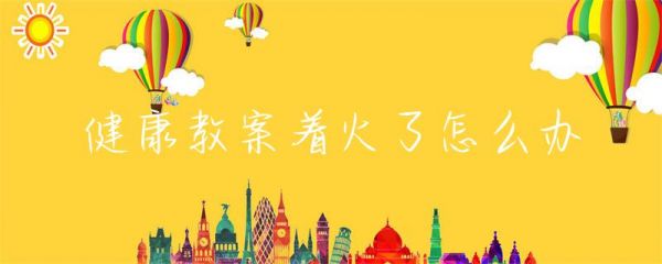 健康教案著火了怎么辦-第1張圖片-彗行教案