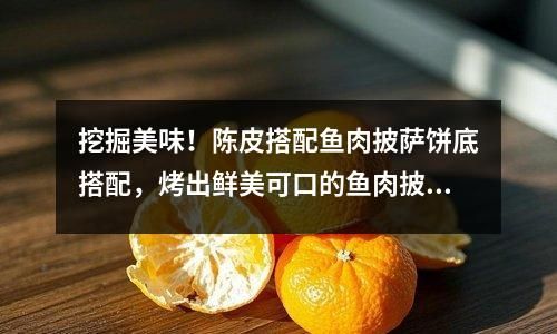 挖掘美味！陳皮搭配魚肉披薩餅底搭配，烤出鮮美可口的魚肉披薩